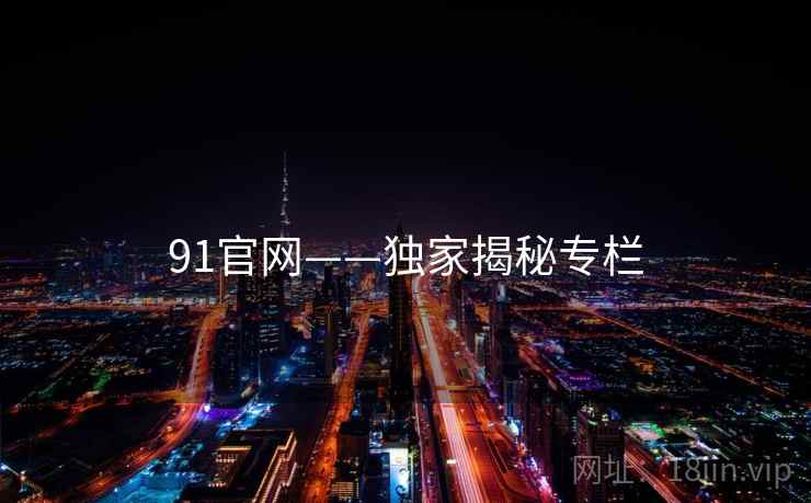91官网——独家揭秘专栏