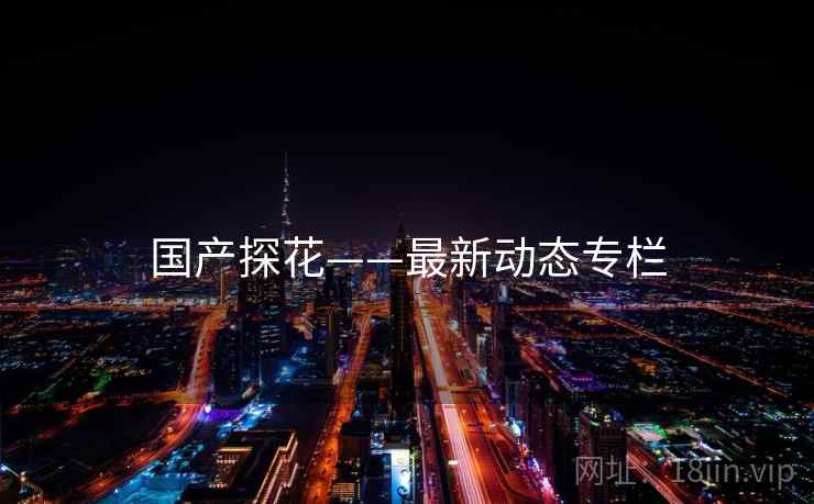 国产探花——最新动态专栏