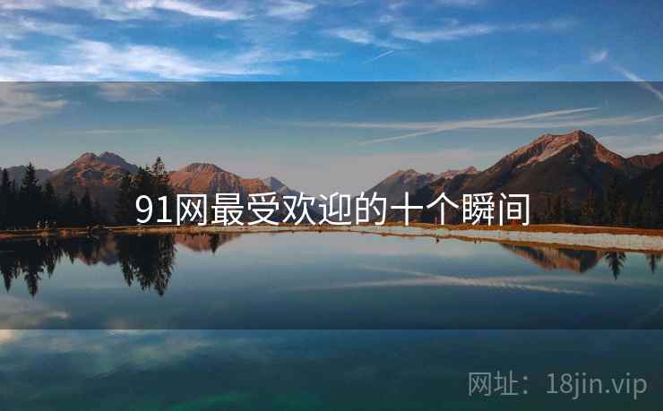 91网最受欢迎的十个瞬间 91网最受欢迎的十个瞬间