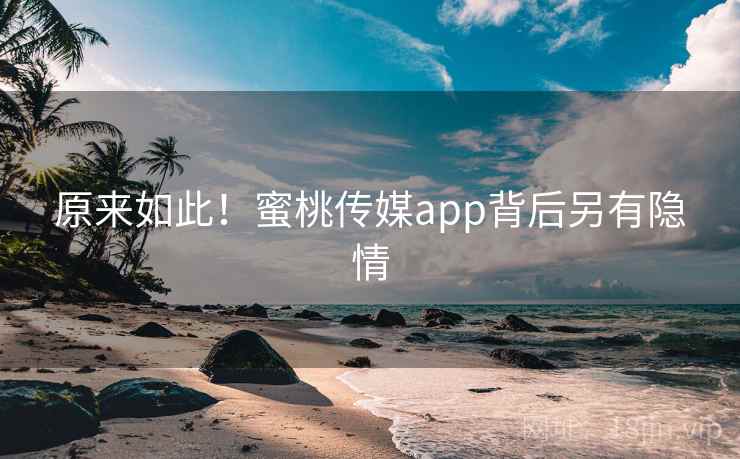 原来如此！蜜桃传媒app背后另有隐情