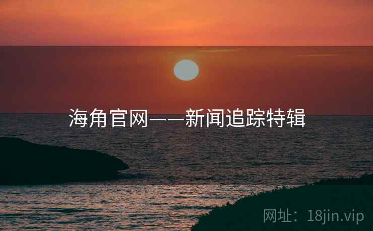 海角官网——新闻追踪特辑