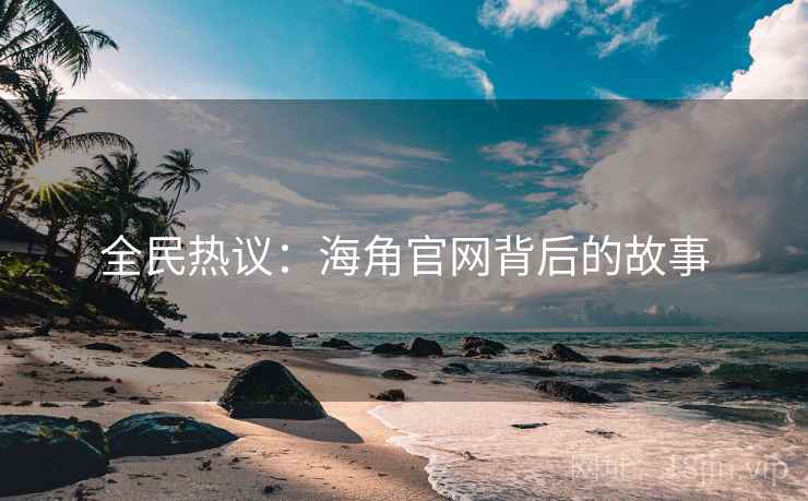 全民热议：海角官网背后的故事