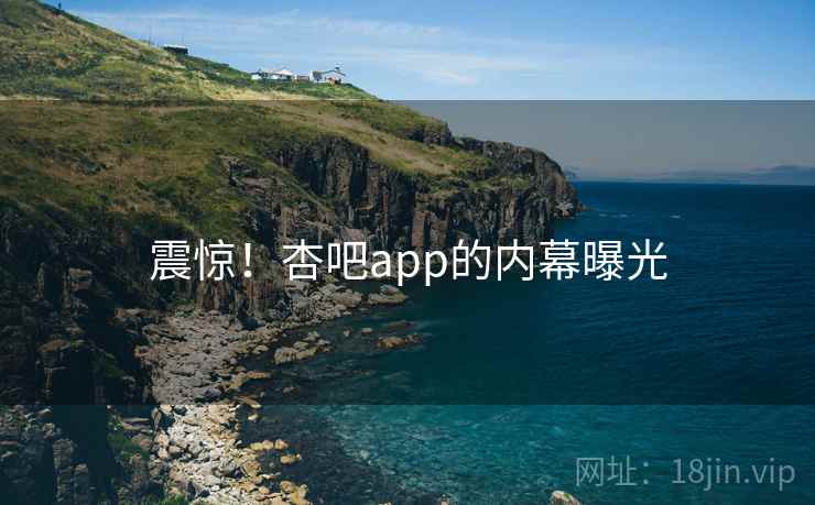 震惊!杏吧app的内幕曝光 震惊!杏吧app的内幕曝光