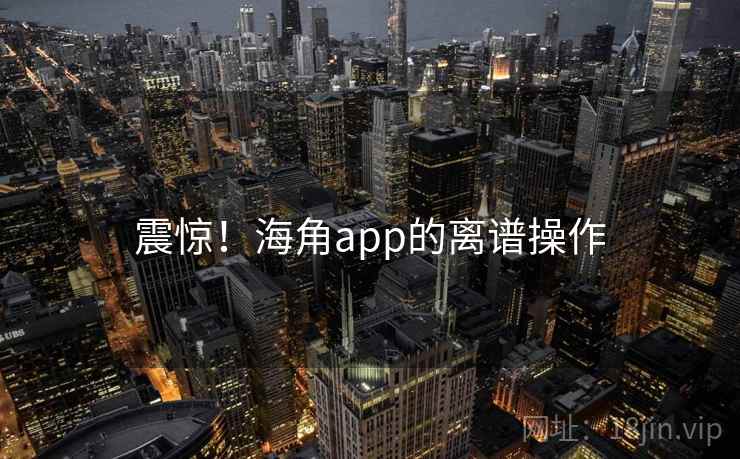 震惊！海角app的离谱操作