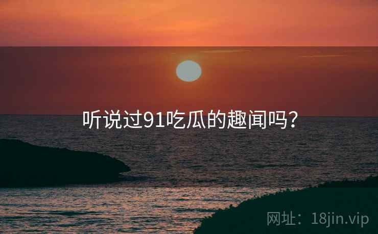 听说过91吃瓜的趣闻吗? 听说过91吃瓜的趣闻吗?