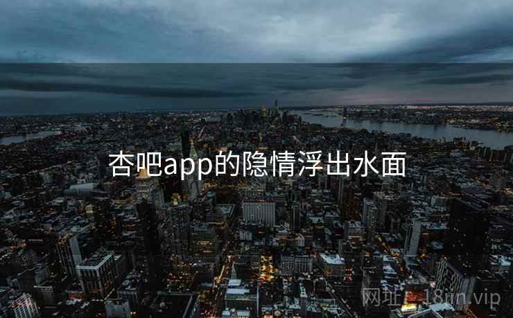 杏吧app的隐情浮出水面 杏吧app的隐情浮出水面