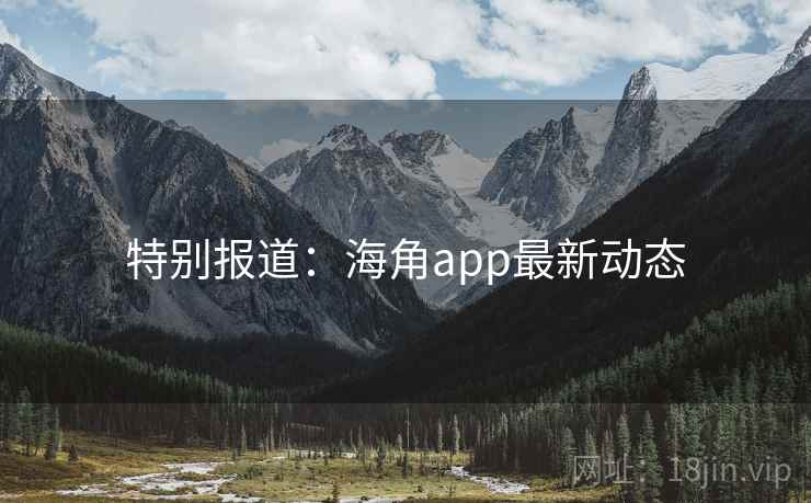特别报道：海角app最新动态