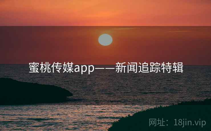 蜜桃传媒app——新闻追踪特辑 蜜桃传媒app——新闻追踪特辑