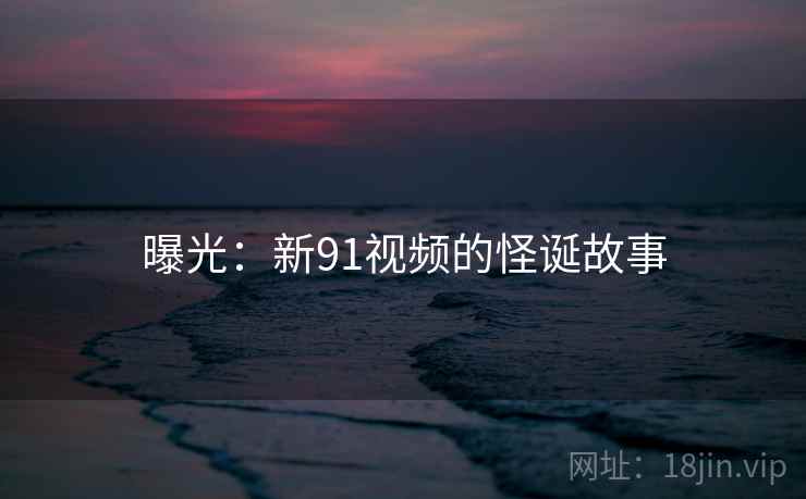 曝光：新91视频的怪诞故事
