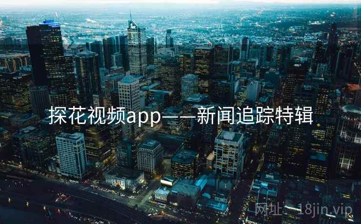 探花视频app——新闻追踪特辑