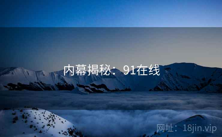 内幕揭秘:91在线 内幕揭秘:91在线